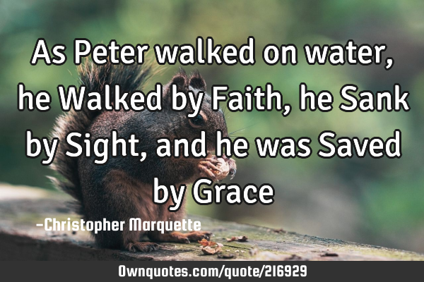 As Peter walked on water, he Walked by Faith, he Sank by Sight, and he was Saved by G