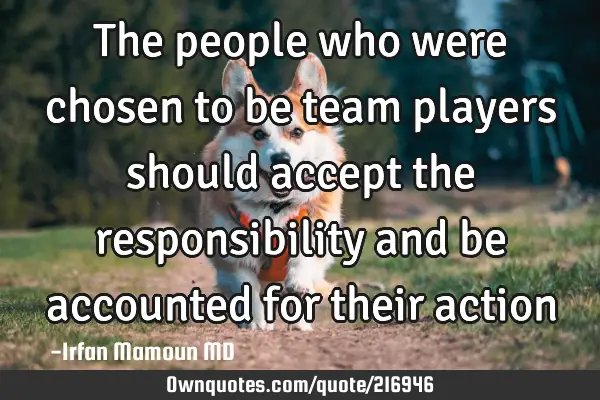 The people who were chosen to be team players should accept the responsibility and be accounted for