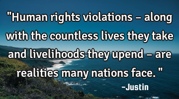 "Human rights violations – along with the countless lives they take and livelihoods they upend –