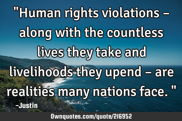 "Human rights violations – along with the countless lives they take and livelihoods they upend –