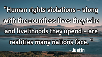 "Human rights violations – along with the countless lives they take and livelihoods they upend –