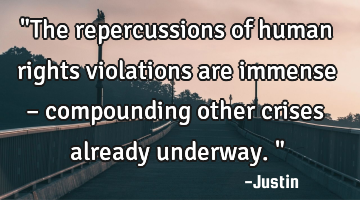 "The repercussions of human rights violations are immense – compounding other crises already