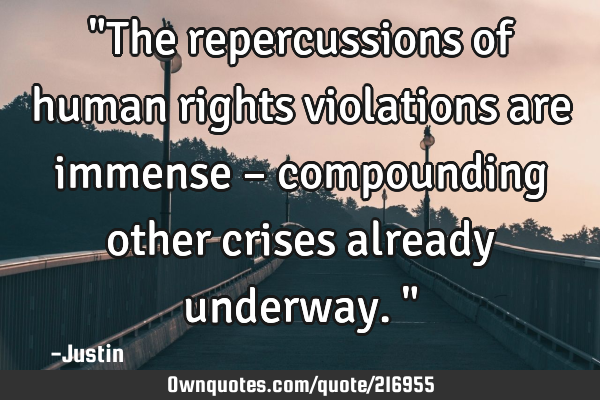 "The repercussions of human rights violations are immense – compounding other crises already
