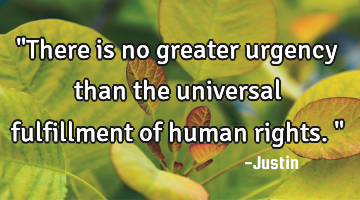 "There is no greater urgency than the universal fulfillment of human rights."