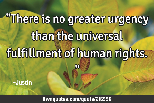 "There is no greater urgency than the universal fulfillment of human rights."