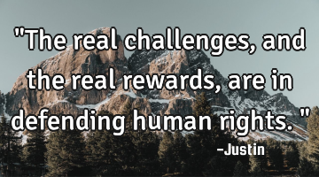 "The real challenges, and the real rewards, are in defending human rights."
