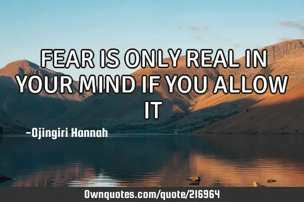 FEAR IS ONLY REAL IN YOUR MIND IF YOU ALLOW IT