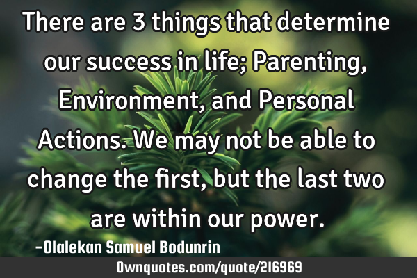 There are 3 things that determine our success in life; Parenting, Environment, and Personal A