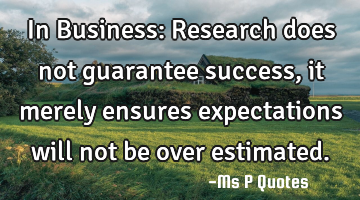 In Business: Research does not guarantee success, it merely ensures expectations will not be over