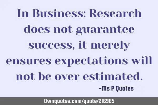 In Business: Research does not guarantee success, it merely ensures expectations will not be over