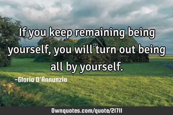 If you keep remaining being yourself, you will turn out being all by