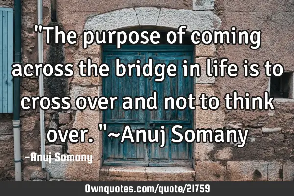 "The purpose of coming across the bridge in life is to cross over and not to think over."~Anuj S