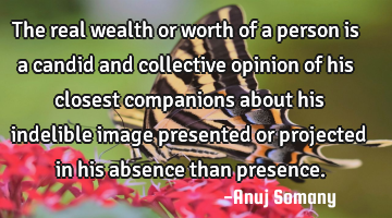 The real wealth or worth of a person is a candid and collective opinion of his closest companions