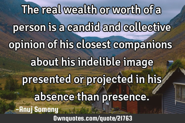 The real wealth or worth of a person is a candid and collective opinion of his closest companions