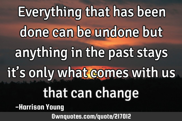 Everything that has been done can be undone but anything in the past stays itβs only what comes