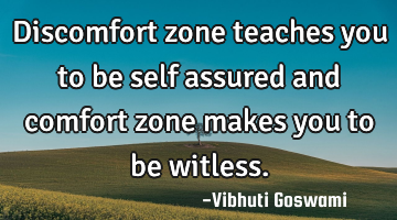 Discomfort zone teaches you to be self assured and comfort zone makes you to be witless.