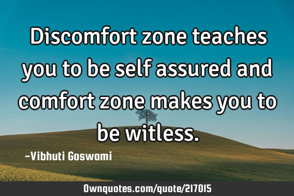 Discomfort zone teaches you to be self assured and comfort zone makes you to be