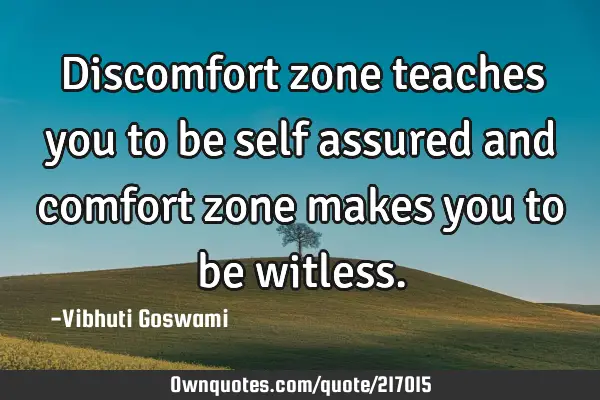Discomfort zone teaches you to be self assured and comfort zone makes you to be