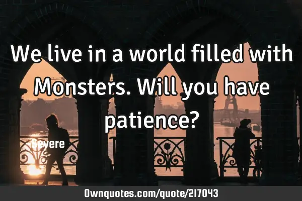 We live in a world filled with Monsters.

Will you have patience?