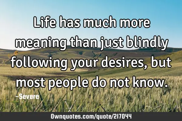 Life has much more meaning than just blindly following your desires,
but most people do not