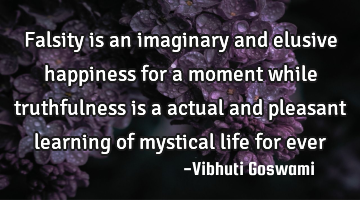 Falsity is an imaginary and elusive happiness for a moment while truthfulness is a actual and