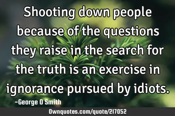 Shooting down people because of the questions they raise in the search for the truth is an exercise