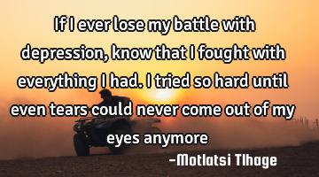 If I ever lose my battle with depression, know that I fought with everything I had. I tried so hard