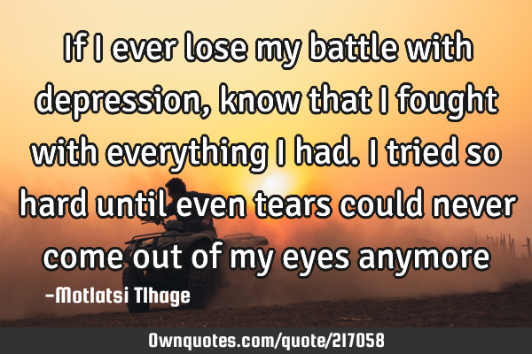 If I ever lose my battle with depression, know that I fought with everything I had. I tried so hard