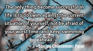 The only thing become successful in life is to do swim against the current situation of yourself,