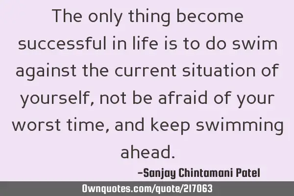The only thing become successful in life is to do swim against the current situation of yourself,