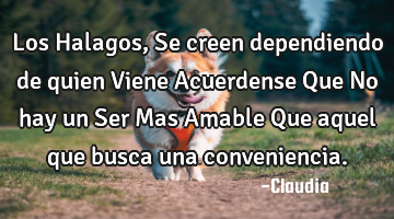 Los Halagos, Se creen dependiendo de quien Viene Acuerdense Que No hay un Ser Mas Amable Que aquel