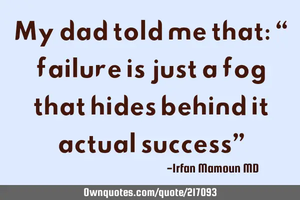My dad told me that: “ failure is just a fog that hides behind it actual success”