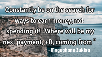Constantly be on the search for ways to earn money, not spending it! 

"Where will be my next