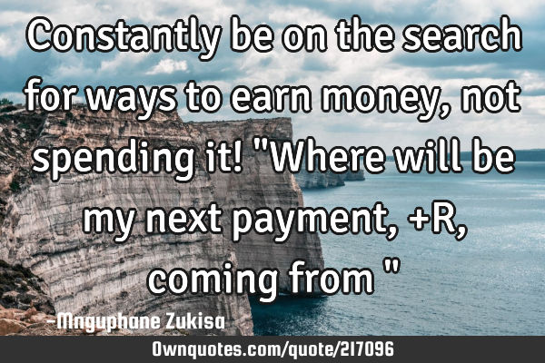 Constantly be on the search for ways to earn money, not spending it! 

"Where will be my next