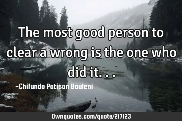 The most good person to clear a wrong is the one who did