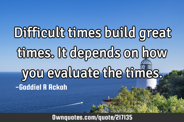 Great Times Example Difficult times build great times. It depends on how you: OwnQuotes.com