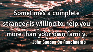 Sometimes a complete stranger is willing to help you more than your own family.