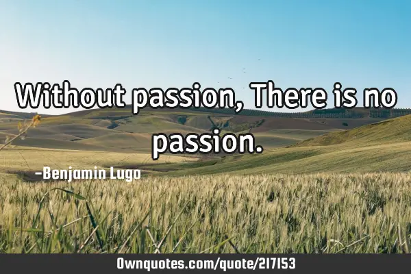 Without passion, There is no