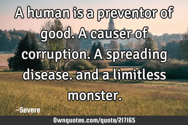 A human is a preventor of good. A causer of corruption. A spreading disease. and a limitless