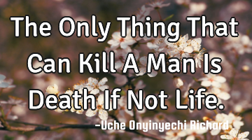 The Only Thing That Can Kill A Man Is Death If Not Life.