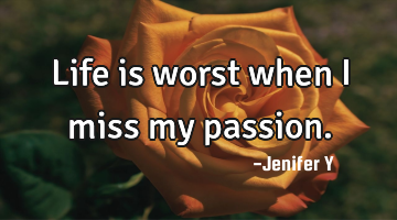 Life is worst when I miss my passion.