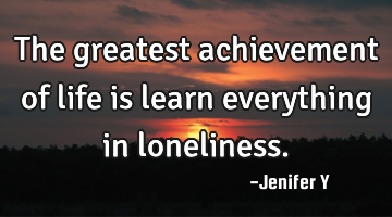 The greatest achievement of life is learn everything in loneliness.