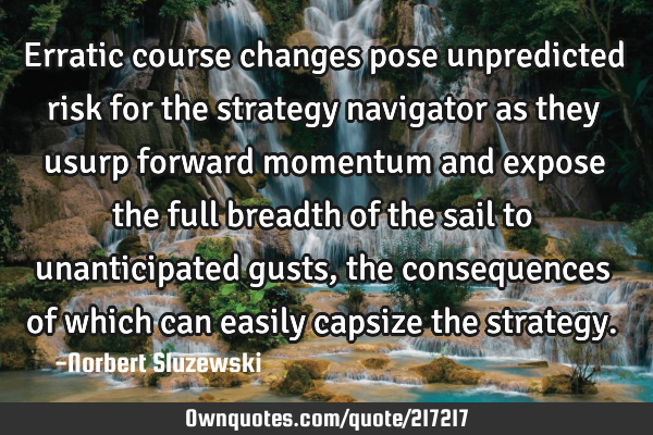 Erratic course changes pose unpredicted risk for the strategy navigator as they usurp forward