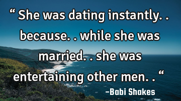 “ She was dating instantly.. because.. while she was married.. she was entertaining other men.. �