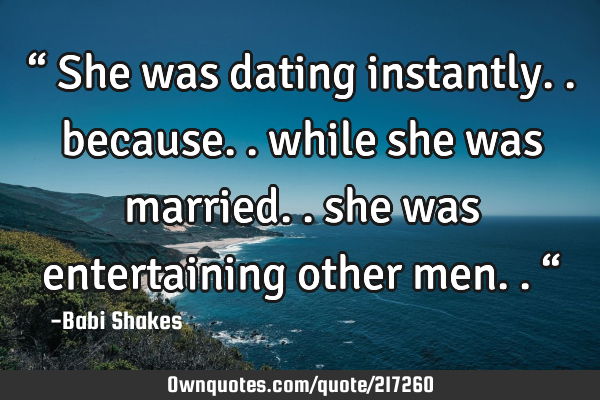 “ She was dating instantly.. because.. while she was married.. she was entertaining other men.. 