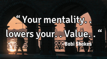 “ Your mentality.. lowers your.. Value.. “