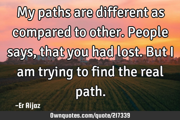 My paths are different as compared to other. People says , that you had lost. But I am trying to