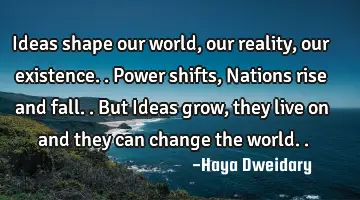 Ideas shape our world, our reality, our existence.. Power shifts, Nations rise and fall.. But Ideas