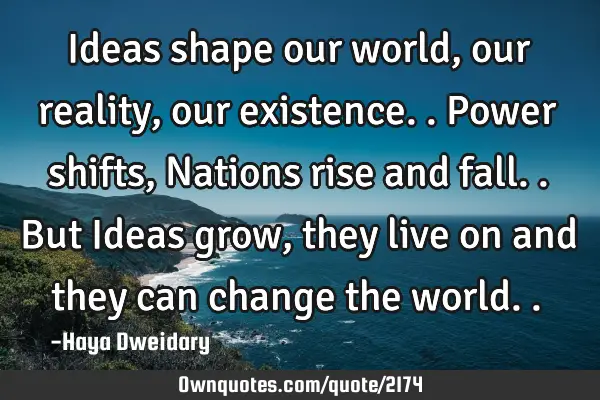 Ideas shape our world, our reality, our existence.. Power shifts, Nations rise and fall.. But Ideas