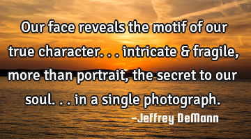 Our face reveals the motif of our true character...
intricate & fragile, 
more than portrait,
